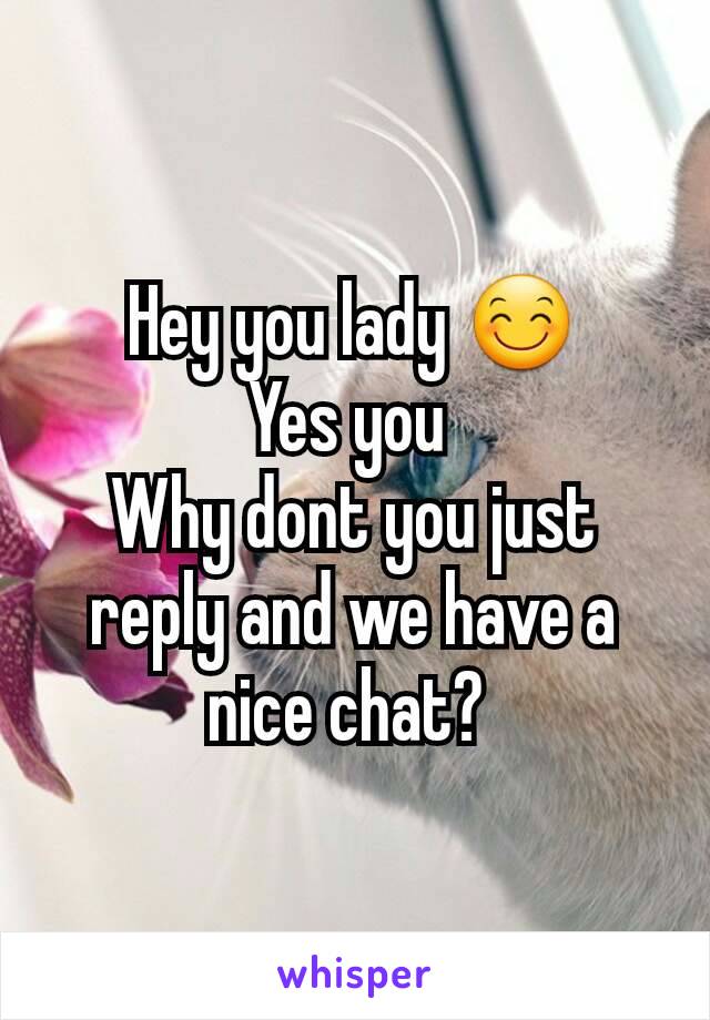 Hey you lady 😊
Yes you 
Why dont you just reply and we have a nice chat? 