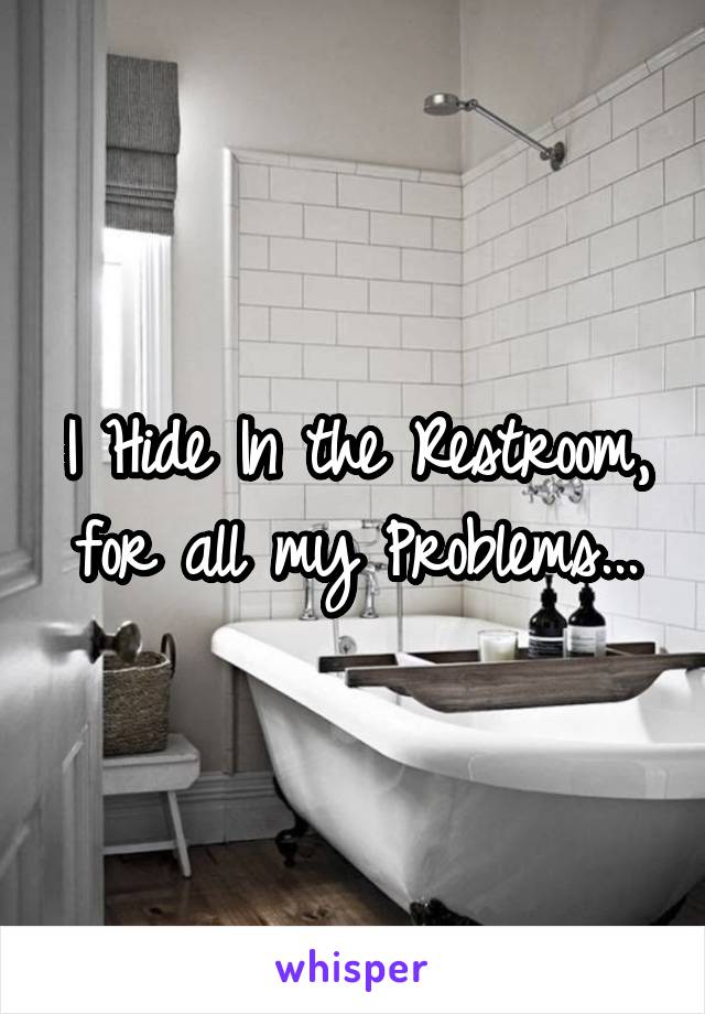 I Hide In the Restroom, for all my Problems...