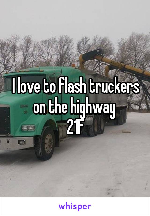 I love to flash truckers on the highway 
21F
