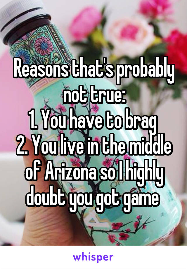 Reasons that's probably not true:
1. You have to brag 
2. You live in the middle of Arizona so I highly doubt you got game 