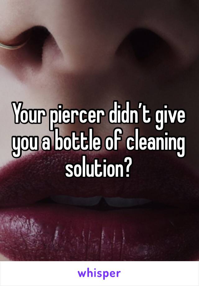 Your piercer didn’t give you a bottle of cleaning solution?