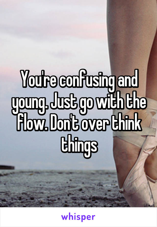 You're confusing and young. Just go with the flow. Don't over think things