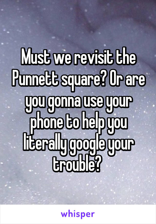 Must we revisit the Punnett square? Or are you gonna use your phone to help you literally google your trouble? 