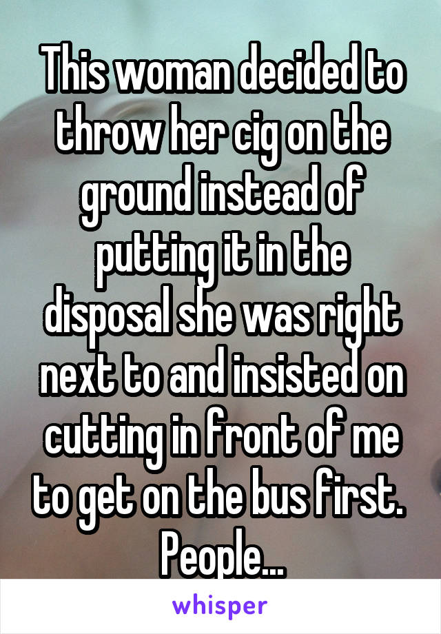 This woman decided to throw her cig on the ground instead of putting it in the disposal she was right next to and insisted on cutting in front of me to get on the bus first. 
People...