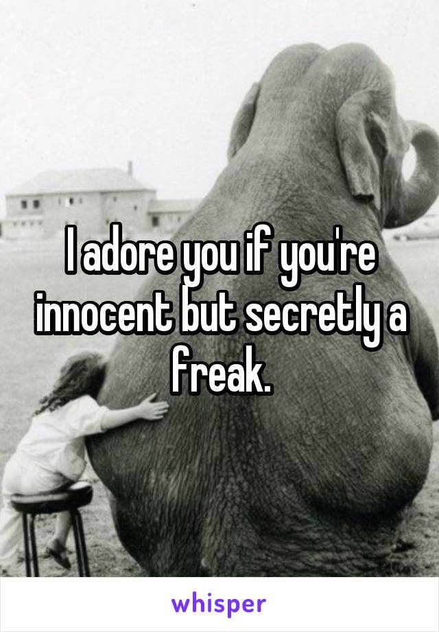 I adore you if you're innocent but secretly a freak.