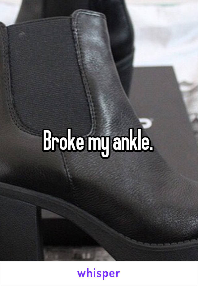 Broke my ankle. 