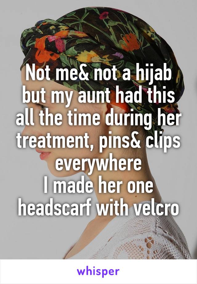 Not me& not a hijab but my aunt had this all the time during her treatment, pins& clips everywhere
I made her one headscarf with velcro