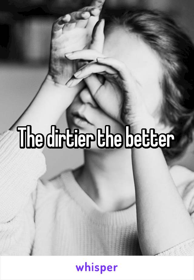The dirtier the better 