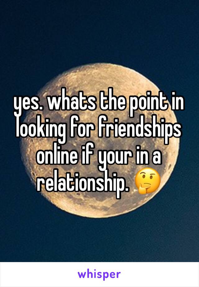 yes. whats the point in looking for friendships online if your in a relationship. 🤔