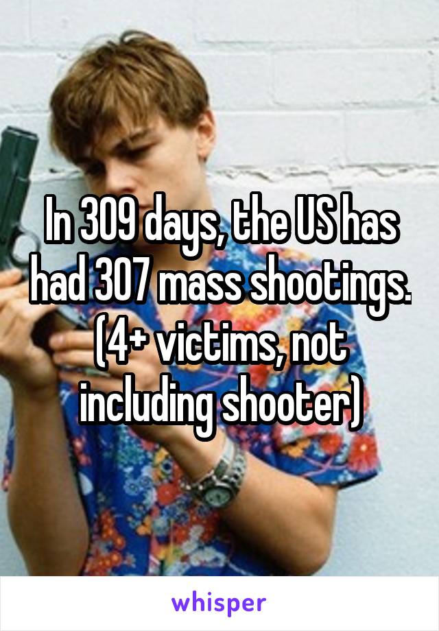 In 309 days, the US has had 307 mass shootings. (4+ victims, not including shooter)