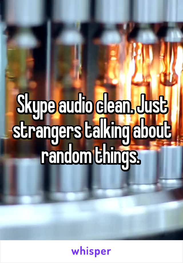 Skype audio clean. Just strangers talking about random things. 