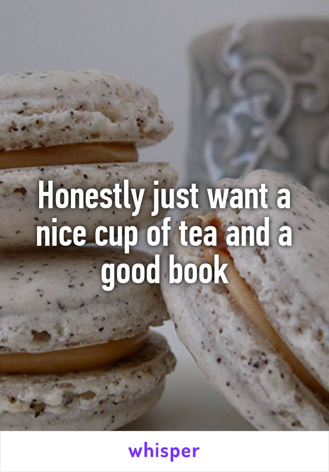 Honestly just want a nice cup of tea and a good book