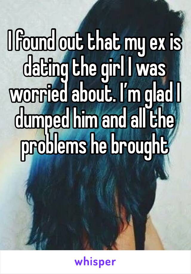 I found out that my ex is dating the girl I was worried about. I’m glad I dumped him and all the problems he brought 