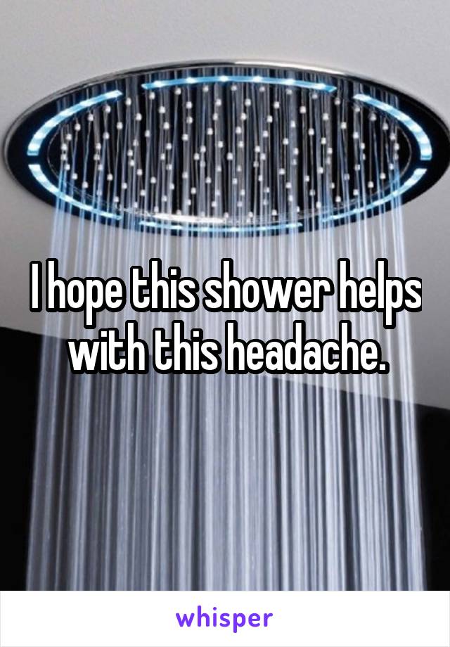 I hope this shower helps with this headache.