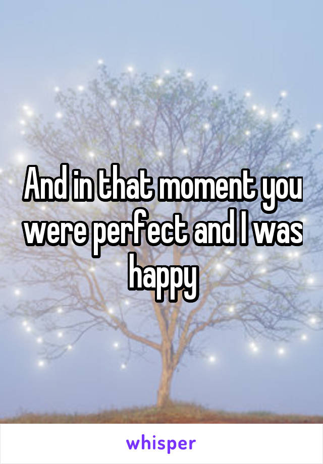 And in that moment you were perfect and I was happy