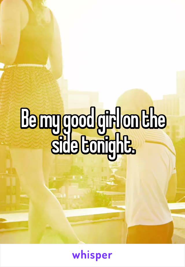 Be my good girl on the side tonight.