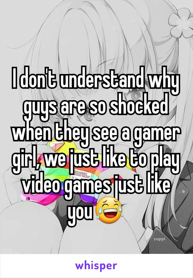 I don't understand why guys are so shocked when they see a gamer girl, we just like to play video games just like you😂