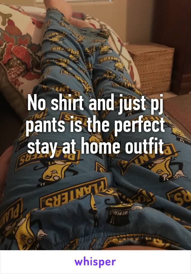 No shirt and just pj pants is the perfect stay at home outfit
