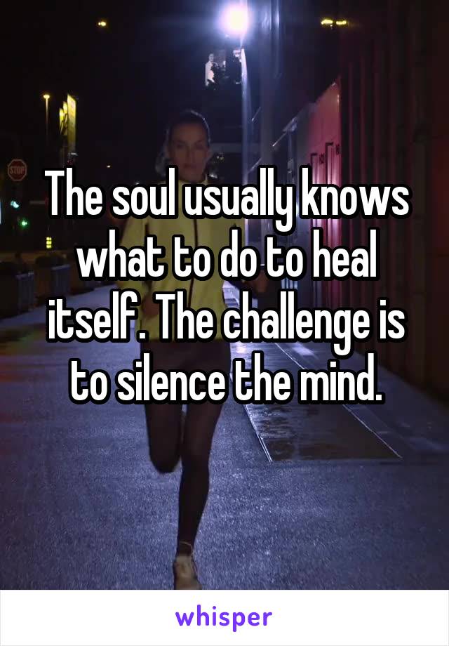 The soul usually knows what to do to heal itself. The challenge is to silence the mind.
