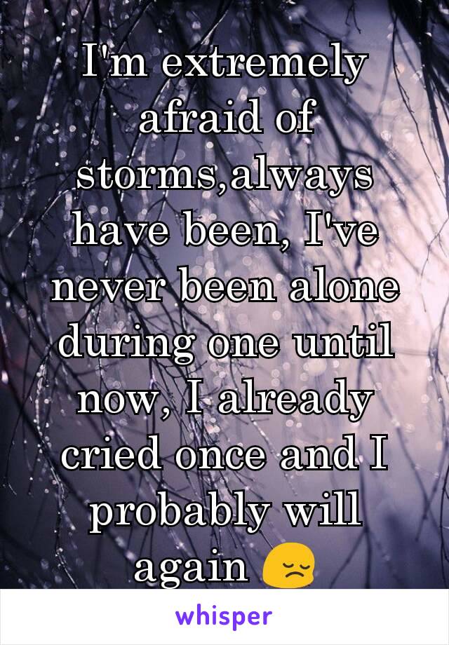 I'm extremely afraid of storms,always have been, I've never been alone during one until now, I already cried once and I probably will again 😔