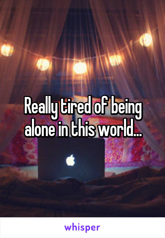 Really tired of being alone in this world...