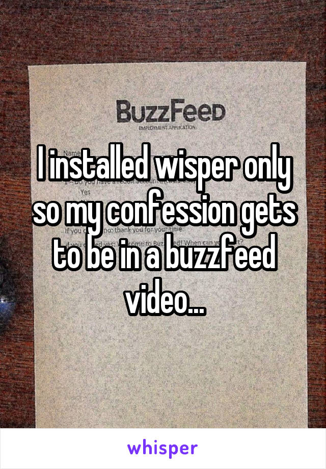 I installed wisper only so my confession gets to be in a buzzfeed video...