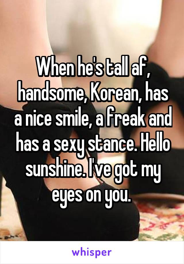 When he's tall af, handsome, Korean, has a nice smile, a freak and has a sexy stance. Hello sunshine. I've got my eyes on you. 