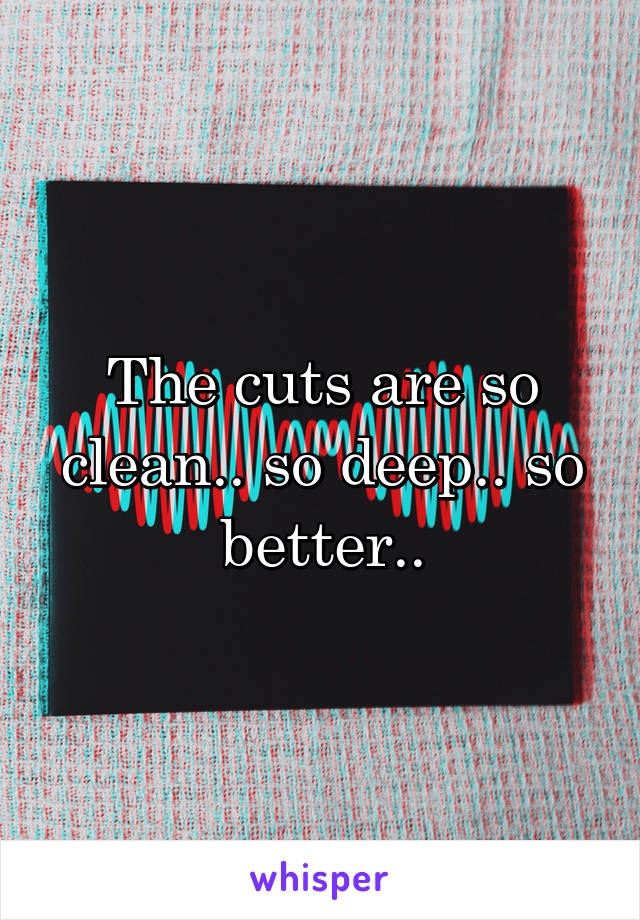 The cuts are so clean.. so deep.. so better..