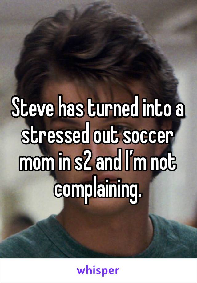 Steve has turned into a stressed out soccer mom in s2 and I’m not complaining.