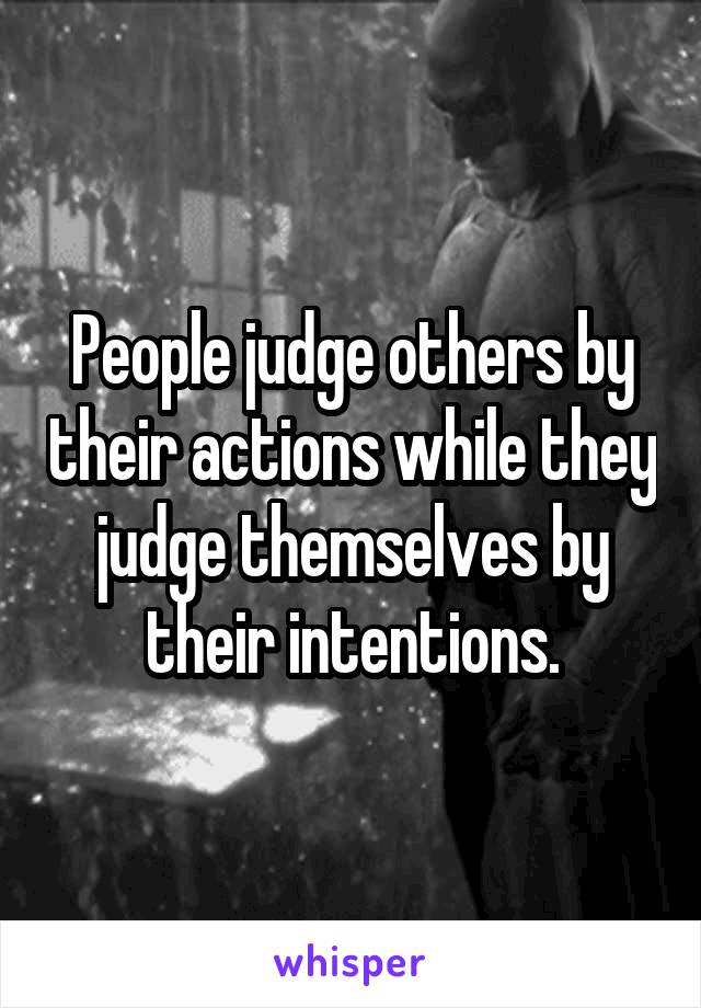 People judge others by their actions while they judge themselves by their intentions.