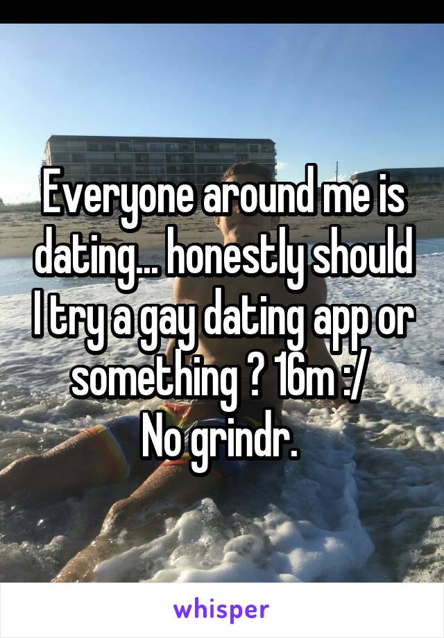 Everyone around me is dating... honestly should I try a gay dating app or something ? 16m :/ 
No grindr. 