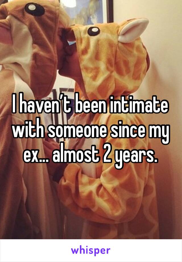 I haven’t been intimate with someone since my ex... almost 2 years. 