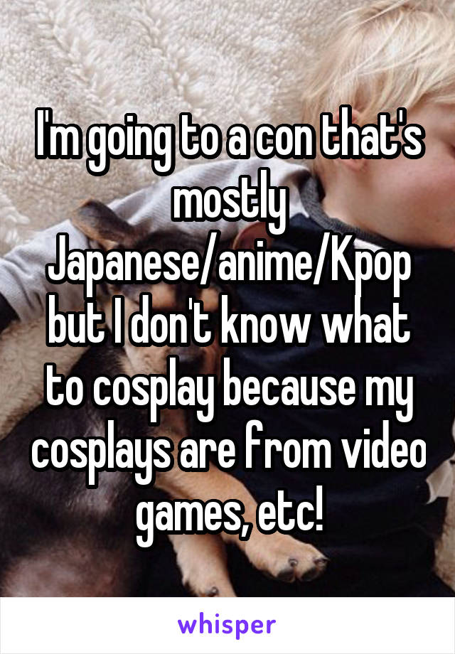 I'm going to a con that's mostly Japanese/anime/Kpop but I don't know what to cosplay because my cosplays are from video games, etc!