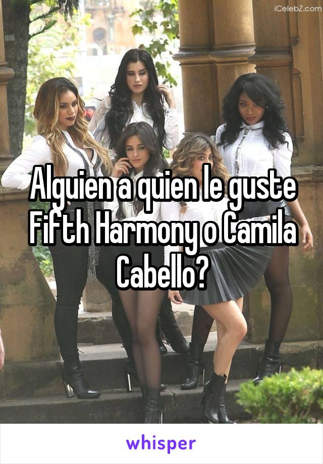 Alguien a quien le guste Fifth Harmony o Camila Cabello?