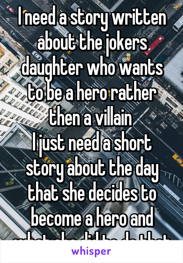 I need a story written about the jokers daughter who wants to be a hero rather then a villain 
I just need a short story about the day that she decides to become a hero and what she did to do that