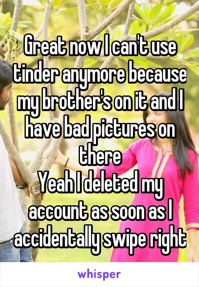 Great now I can't use tinder anymore because my brother's on it and I have bad pictures on there
Yeah I deleted my account as soon as I accidentally swipe right