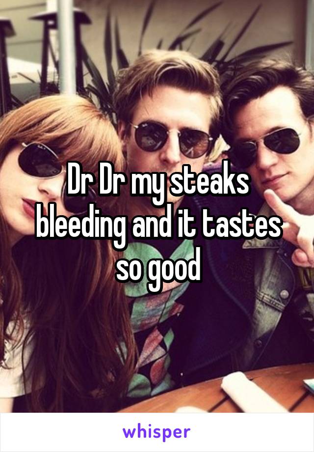 Dr Dr my steaks bleeding and it tastes so good