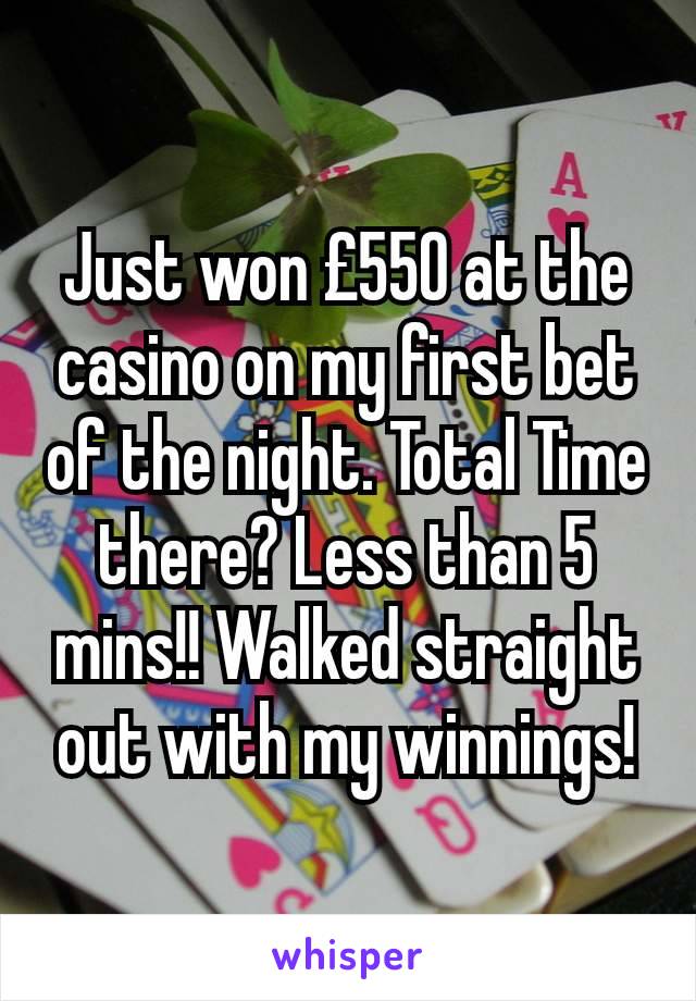 Just won £550 at the casino on my first bet of the night. Total Time there? Less than 5 mins!! Walked straight out with my winnings!