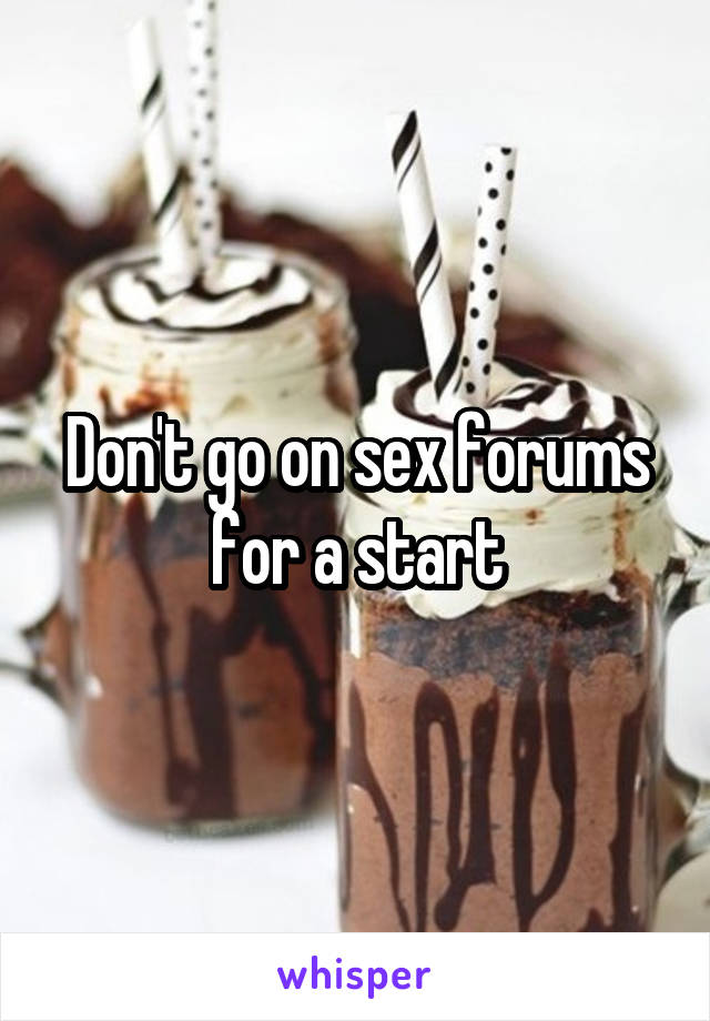 Don't go on sex forums for a start