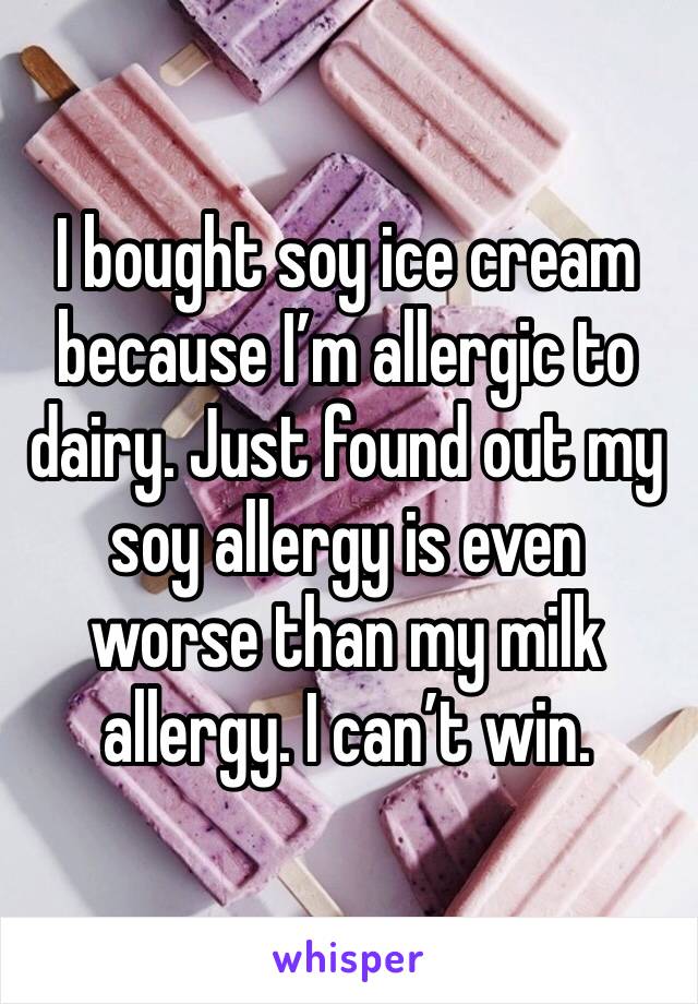 I bought soy ice cream because I’m allergic to dairy. Just found out my soy allergy is even worse than my milk allergy. I can’t win. 