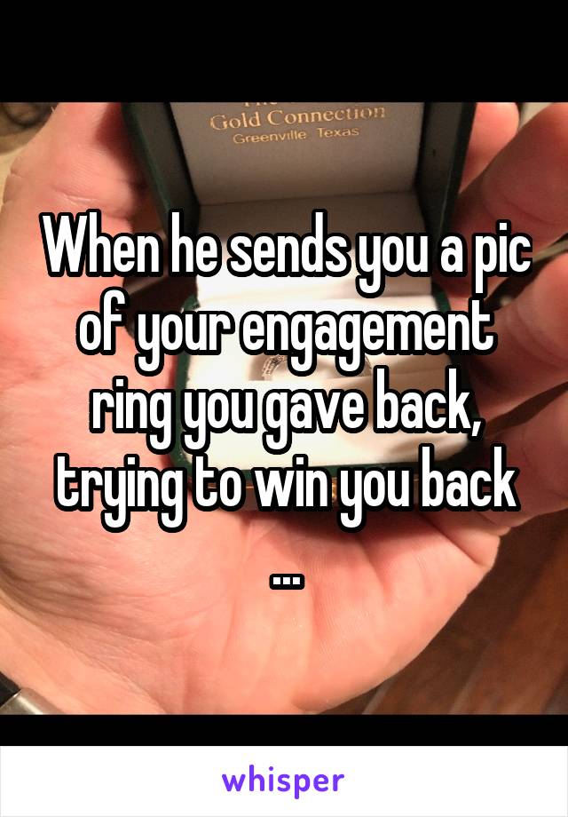 When he sends you a pic of your engagement ring you gave back, trying to win you back ...