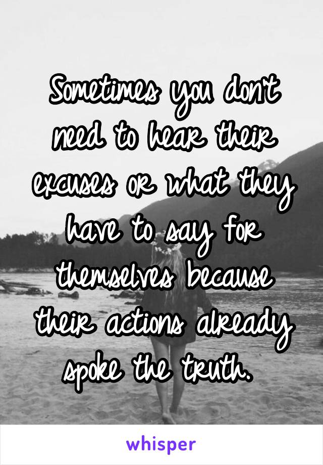 Sometimes you don't need to hear their excuses or what they have to say for themselves because their actions already spoke the truth. 