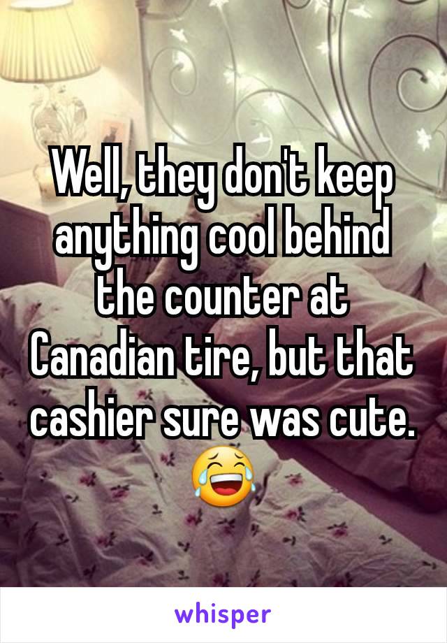 Well, they don't keep anything cool behind the counter at Canadian tire, but that cashier sure was cute.
😂