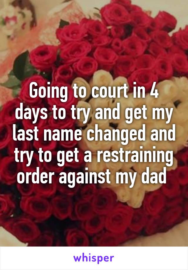Going to court in 4 days to try and get my last name changed and try to get a restraining order against my dad 