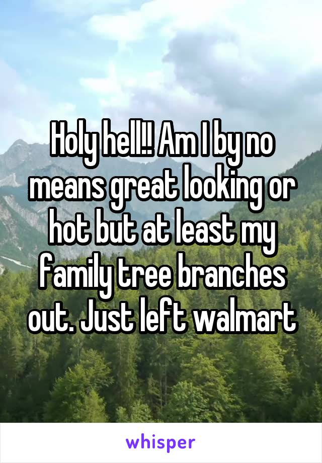 Holy hell!! Am I by no means great looking or hot but at least my family tree branches out. Just left walmart