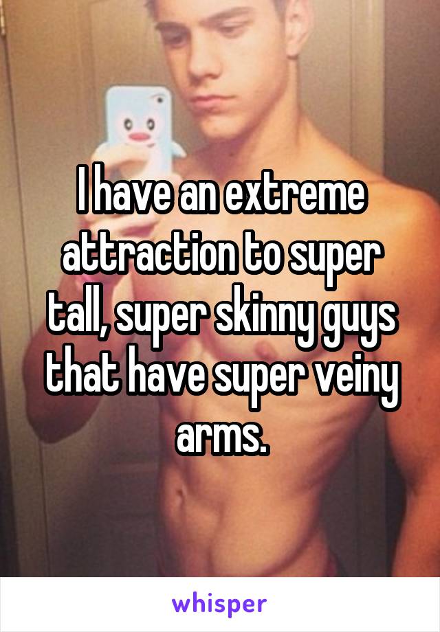 I have an extreme attraction to super tall, super skinny guys that have super veiny arms.