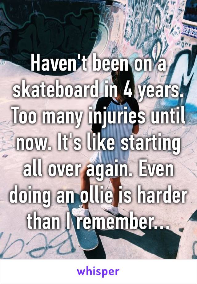 Haven't been on a skateboard in 4 years. Too many injuries until now. It's like starting all over again. Even doing an ollie is harder than I remember…