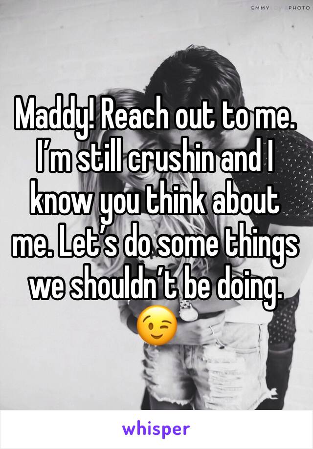 Maddy! Reach out to me. I’m still crushin and I know you think about me. Let’s do some things we shouldn’t be doing. 😉