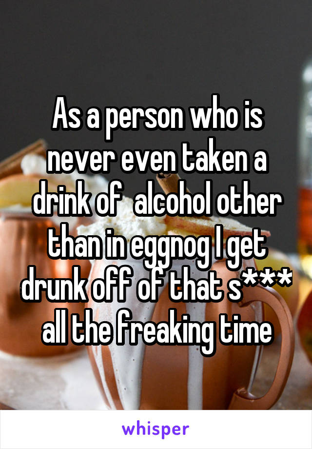As a person who is never even taken a drink of  alcohol other than in eggnog I get drunk off of that s*** all the freaking time