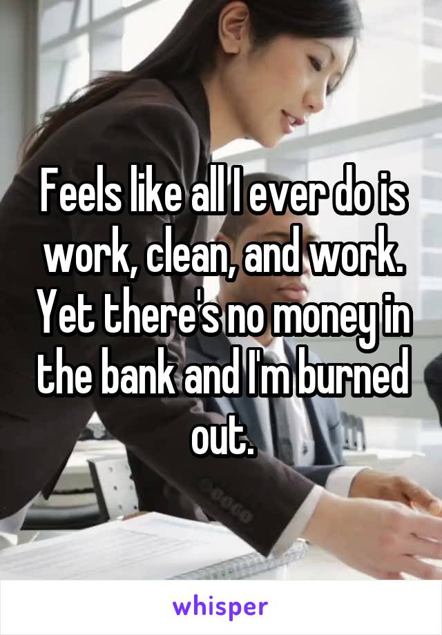 Feels like all I ever do is work, clean, and work. Yet there's no money in the bank and I'm burned out.